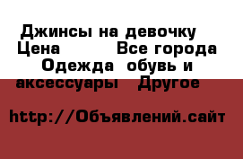 Джинсы на девочку  › Цена ­ 450 - Все города Одежда, обувь и аксессуары » Другое   